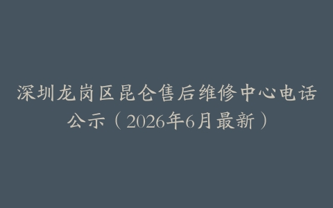 深圳龙岗区昆仑售后维修中心电话公示（2026年6月最新）