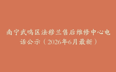 南宁武鸣区法穆兰售后维修中心电话公示（2026年6月最新）