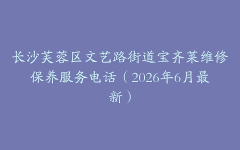 长沙芙蓉区文艺路街道宝齐莱维修保养服务电话（2026年6月最新）