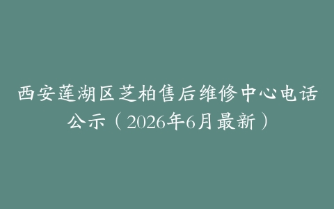西安莲湖区芝柏售后维修中心电话公示（2026年6月最新）