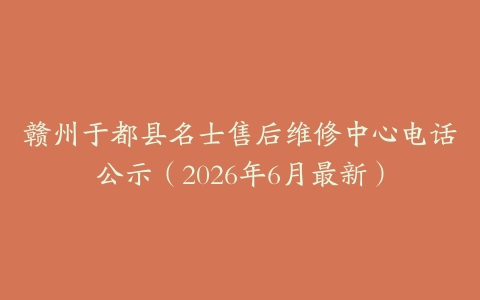 赣州于都县名士售后维修中心电话公示（2026年6月最新）