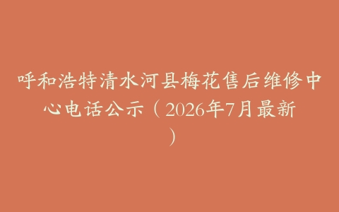 呼和浩特清水河县梅花售后维修中心电话公示（2026年7月最新）