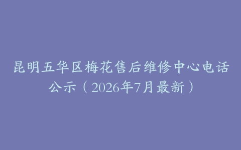 昆明五华区梅花售后维修中心电话公示（2026年7月最新）