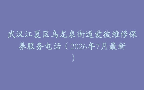 武汉江夏区乌龙泉街道爱彼维修保养服务电话（2026年7月最新）