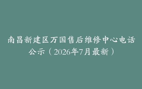 南昌新建区万国售后维修中心电话公示（2026年7月最新）