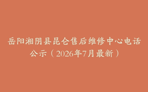 岳阳湘阴县昆仑售后维修中心电话公示（2026年7月最新）