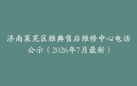 济南莱芜区雅典售后维修中心电话公示（2026年7月最新）
