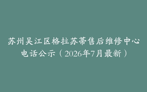 苏州吴江区格拉苏蒂售后维修中心电话公示（2026年7月最新）