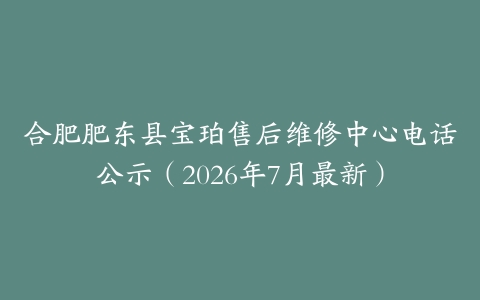 合肥肥东县宝珀售后维修中心电话公示（2026年7月最新）