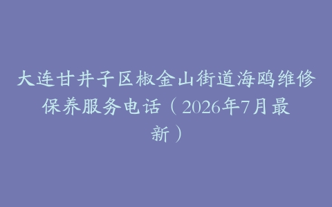 大连甘井子区椒金山街道海鸥维修保养服务电话（2026年7月最新）