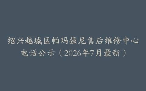 绍兴越城区帕玛强尼售后维修中心电话公示（2026年7月最新）