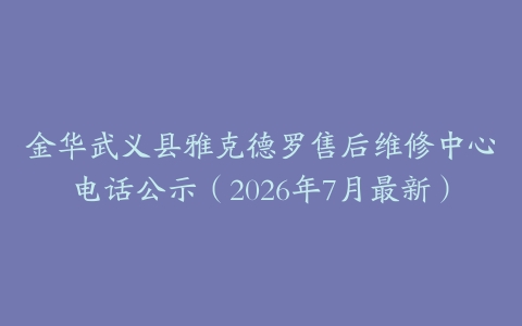 金华武义县雅克德罗售后维修中心电话公示（2026年7月最新）