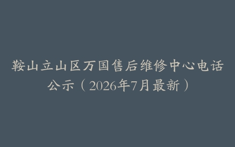 鞍山立山区万国售后维修中心电话公示（2026年7月最新）