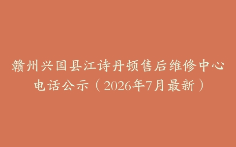 赣州兴国县江诗丹顿售后维修中心电话公示（2026年7月最新）