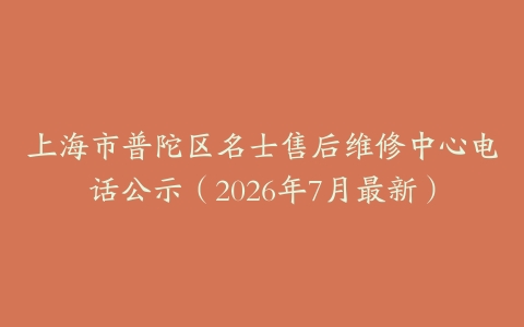 上海市普陀区名士售后维修中心电话公示（2026年7月最新）