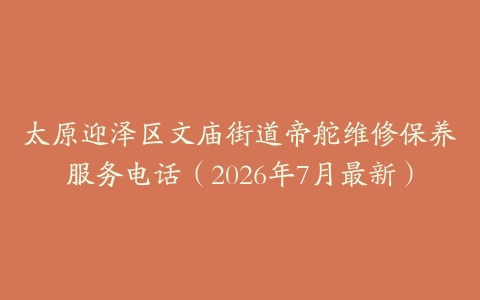 太原迎泽区文庙街道帝舵维修保养服务电话（2026年7月最新）