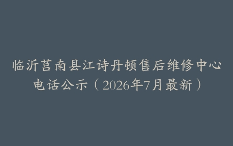 临沂莒南县江诗丹顿售后维修中心电话公示（2026年7月最新）