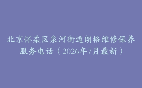 北京怀柔区泉河街道朗格维修保养服务电话（2026年7月最新）