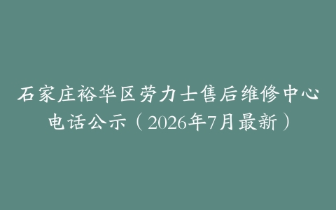 石家庄裕华区劳力士售后维修中心电话公示（2026年7月最新）