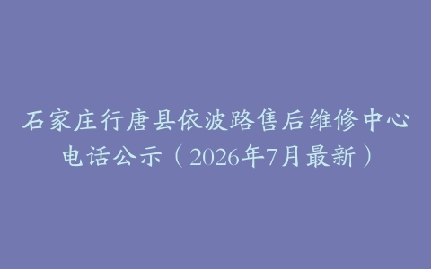 石家庄行唐县依波路售后维修中心电话公示（2026年7月最新）