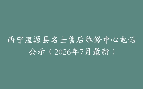 西宁湟源县名士售后维修中心电话公示（2026年7月最新）