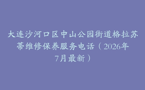 大连沙河口区中山公园街道格拉苏蒂维修保养服务电话（2026年7月最新）