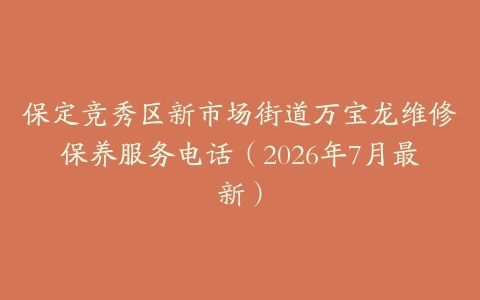 保定竞秀区新市场街道万宝龙维修保养服务电话（2026年7月最新）