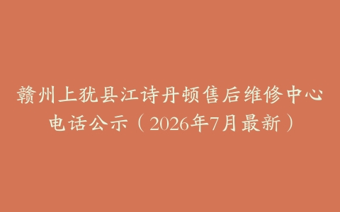 赣州上犹县江诗丹顿售后维修中心电话公示（2026年7月最新）
