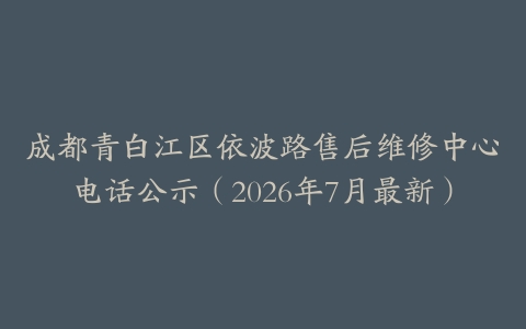 成都青白江区依波路售后维修中心电话公示（2026年7月最新）