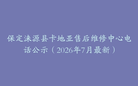 保定涞源县卡地亚售后维修中心电话公示（2026年7月最新）