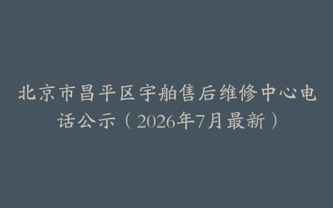 北京市昌平区宇舶售后维修中心电话公示（2026年7月最新）