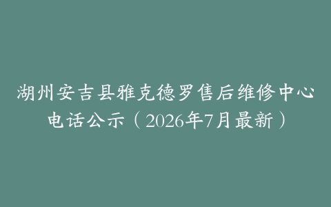 湖州安吉县雅克德罗售后维修中心电话公示（2026年7月最新）