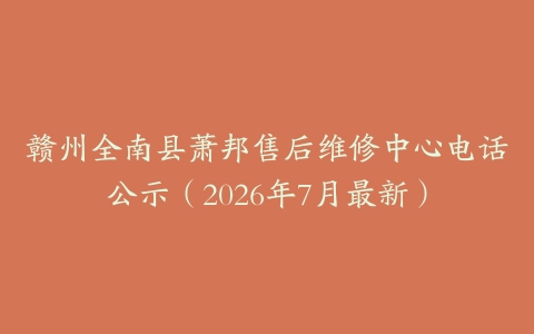 赣州全南县萧邦售后维修中心电话公示（2026年7月最新）
