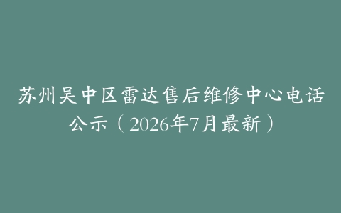 苏州吴中区雷达售后维修中心电话公示（2026年7月最新）