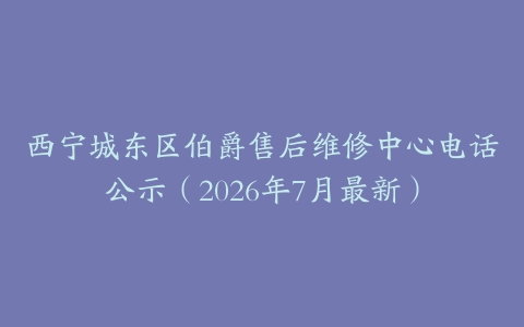 西宁城东区伯爵售后维修中心电话公示（2026年7月最新）