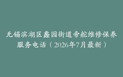 无锡滨湖区蠡园街道帝舵维修保养服务电话（2026年7月最新）