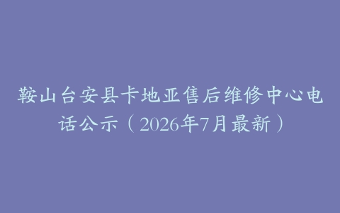 鞍山台安县卡地亚售后维修中心电话公示（2026年7月最新）