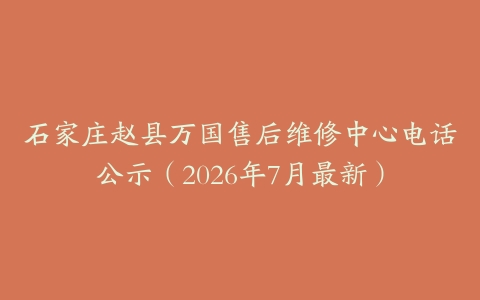 石家庄赵县万国售后维修中心电话公示（2026年7月最新）
