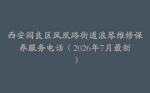 西安阎良区凤凰路街道浪琴维修保养服务电话（2026年7月最新）