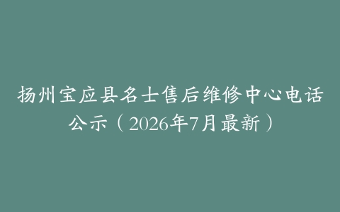 扬州宝应县名士售后维修中心电话公示（2026年7月最新）