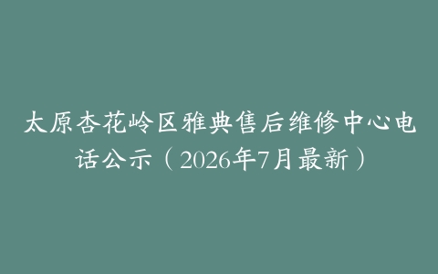 太原杏花岭区雅典售后维修中心电话公示（2026年7月最新）