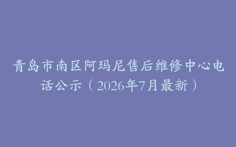 青岛市南区阿玛尼售后维修中心电话公示（2026年7月最新）