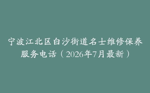 宁波江北区白沙街道名士维修保养服务电话（2026年7月最新）
