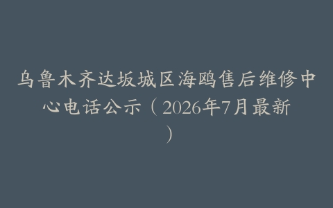 乌鲁木齐达坂城区海鸥售后维修中心电话公示（2026年7月最新）