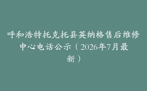 呼和浩特托克托县英纳格售后维修中心电话公示（2026年7月最新）