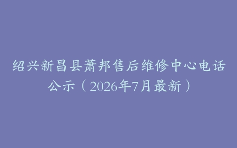 绍兴新昌县萧邦售后维修中心电话公示（2026年7月最新）