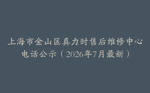 上海市金山区真力时售后维修中心电话公示（2026年7月最新）