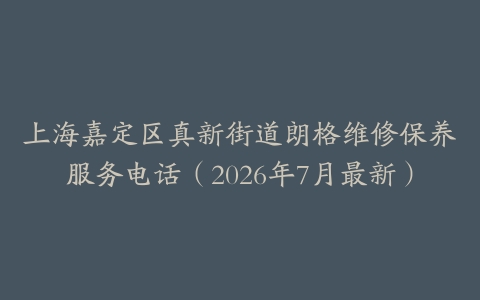 上海嘉定区真新街道朗格维修保养服务电话（2026年7月最新）