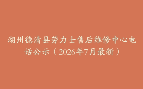 湖州德清县劳力士售后维修中心电话公示（2026年7月最新）