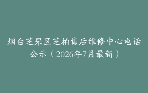 烟台芝罘区芝柏售后维修中心电话公示（2026年7月最新）